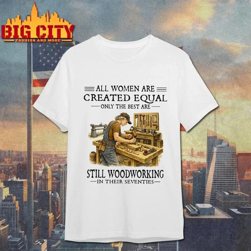 All Women Are Created Equal Only The Best Are Still Woodworking In Their Seventies carpenter Shirt