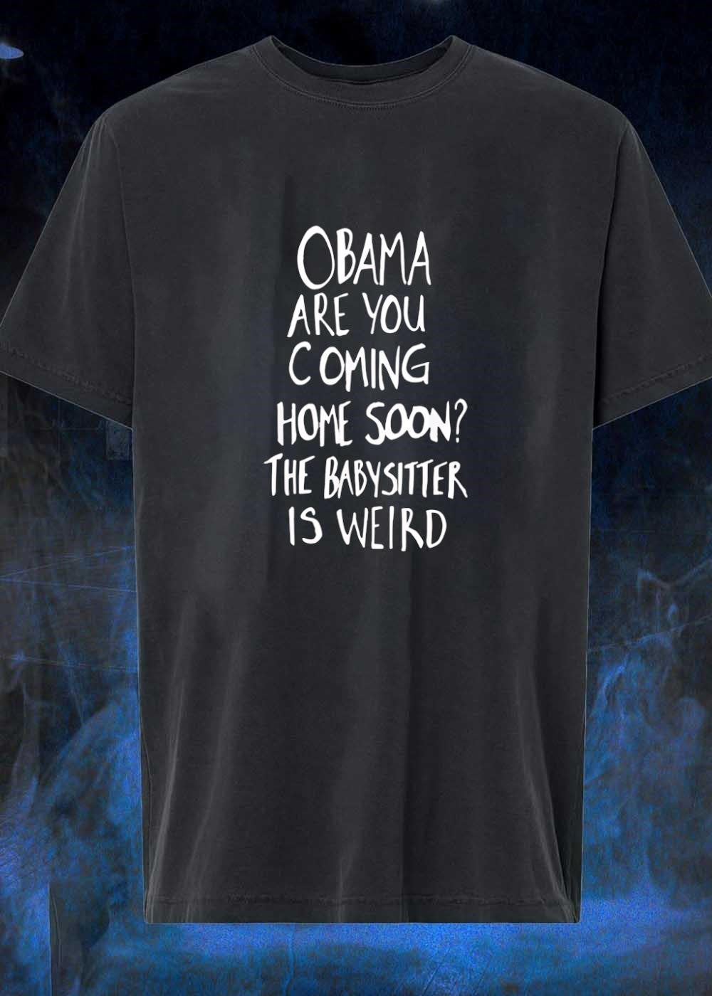 Apparel Obama Funny Statement Are You Coming Home Soon the Babysitter Is Weird T-Shirt