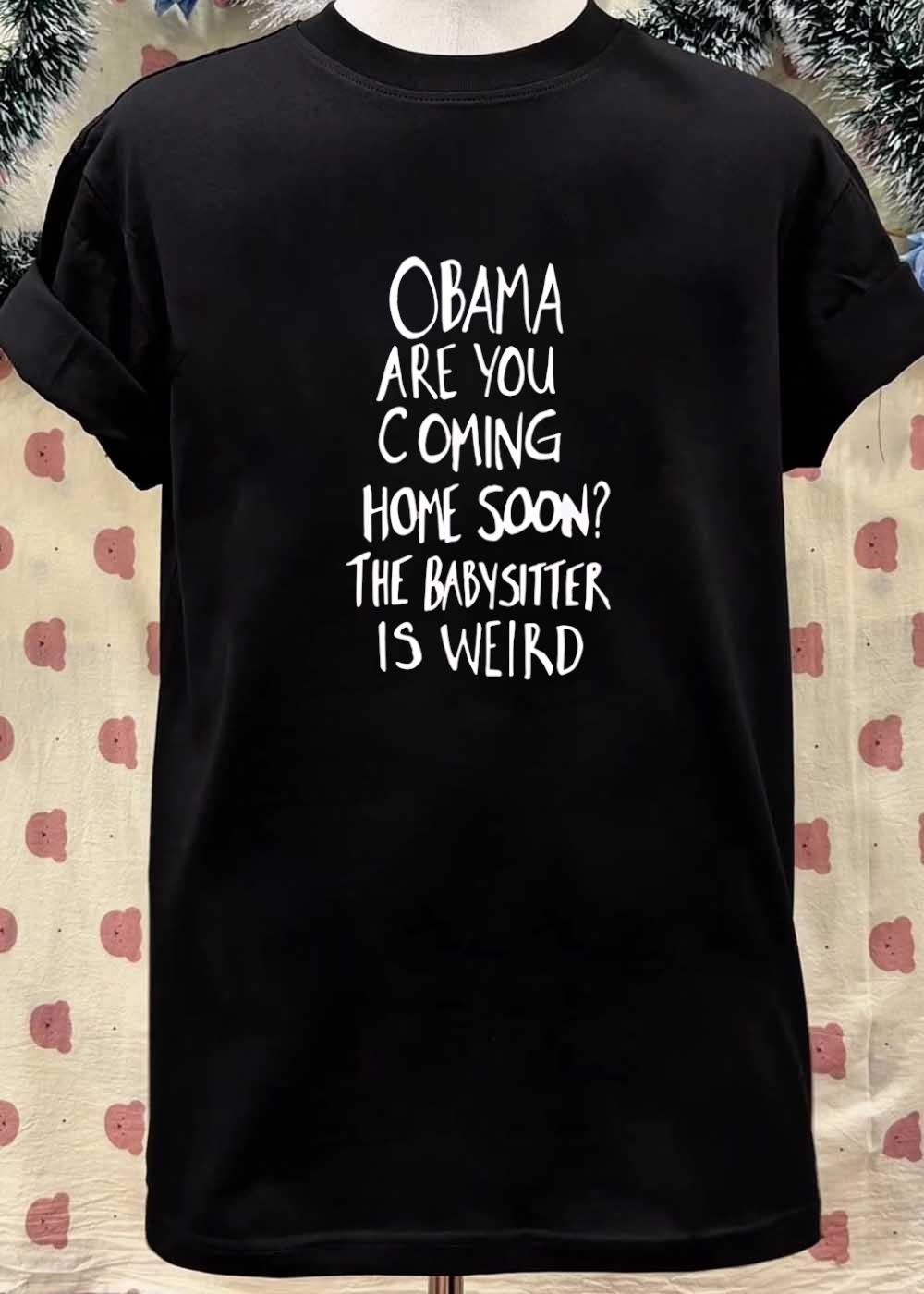 Apparel Obama Funny Statement Are You Coming Home Soon the Babysitter Is Weird T-Shirt
