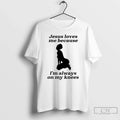Classic Jesus Love Me Because Im Always On My Knees Meme Unisex