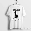 Classic Jesus Loves Me Because Im Always On My Knees Unisex