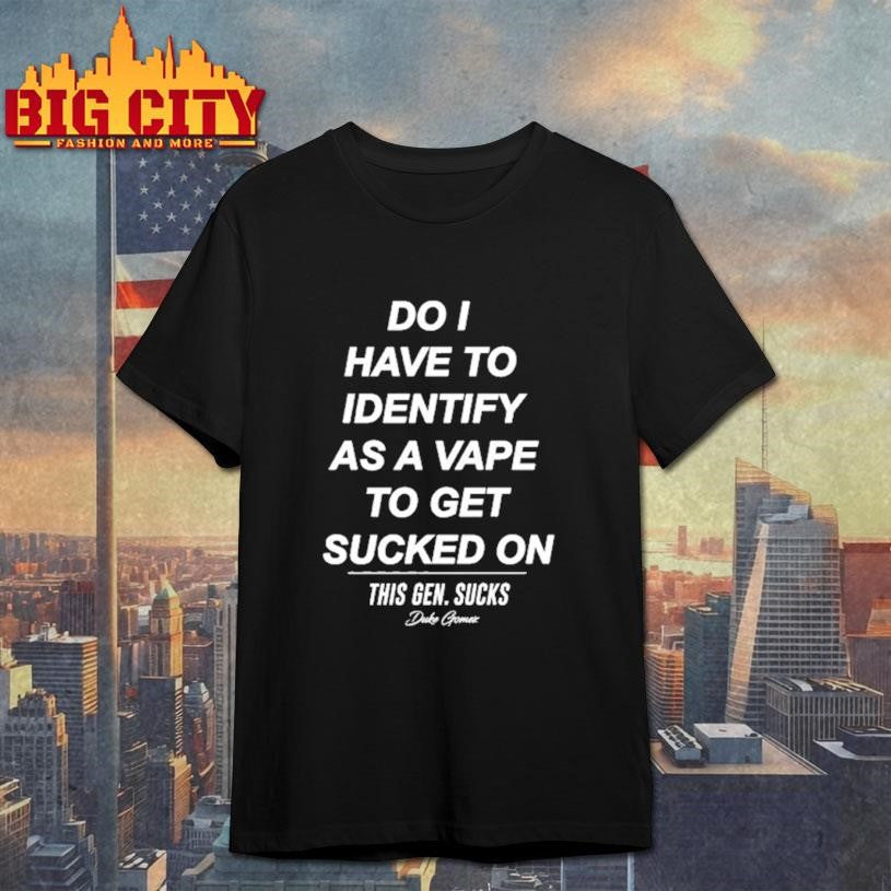 Do I Have To Identify As A Vape To Get Sucked Shirt Unisex