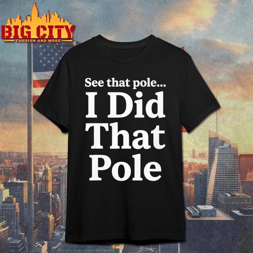 Funny See That Pole I Did That Pole Shirt Unisex