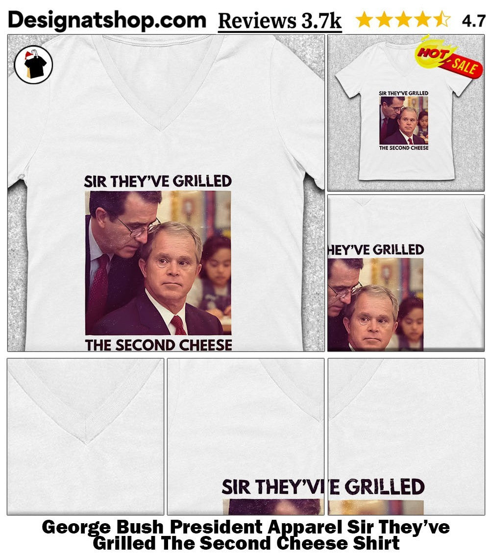 George Bush President Apparel Sir They’ve Grilled The Second Cheese Shirt