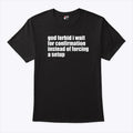God Forbid I Wait For Confirmation Instead Of Forcing A Setup T Shirt
