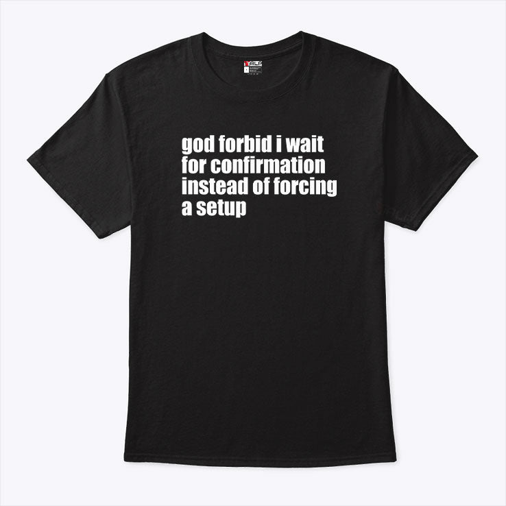 God Forbid I Wait For Confirmation Instead Of Forcing A Setup T Shirt