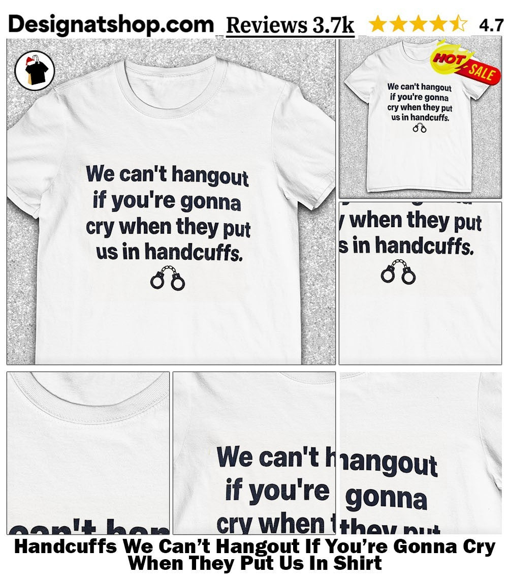 Handcuffs We Can’t Hangout If You’re Gonna Cry When They Put Us In Shirt