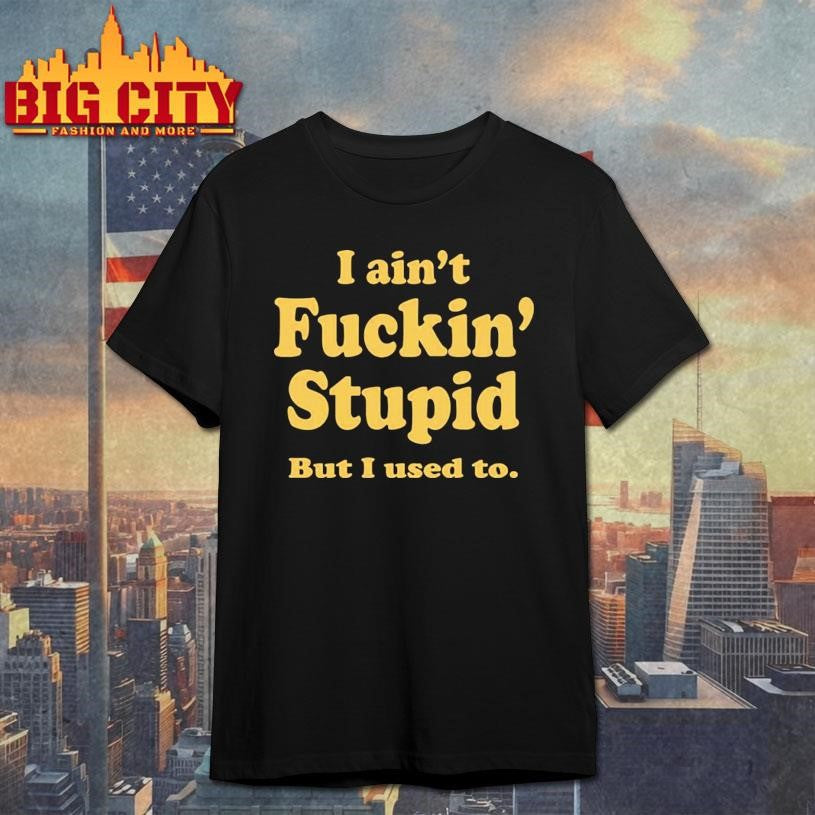 I Ain’t Fuckin’ Stupid But I Used To Shirt Unisex
