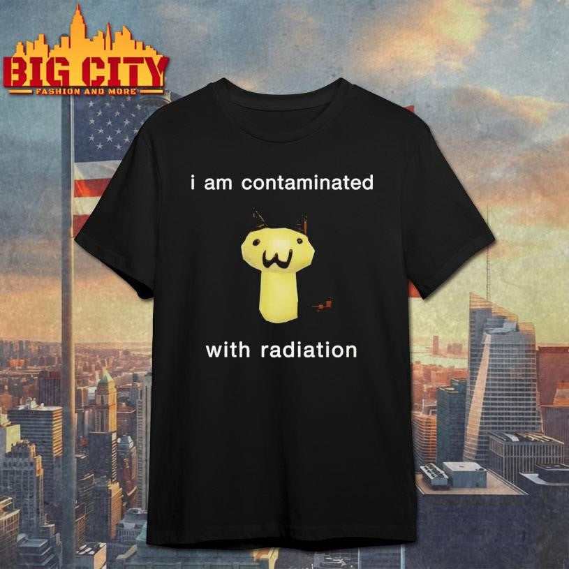 I Am Contaminated With Radiation Shirt Unisex