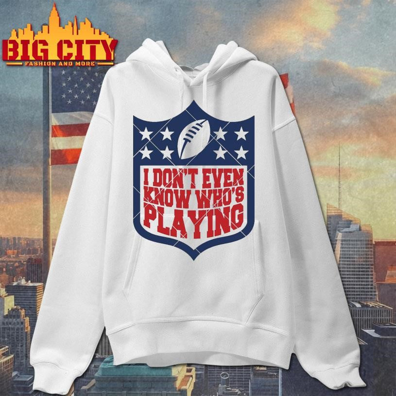 I Don’t Even Know Who’s Playing Football Shirt Unisex