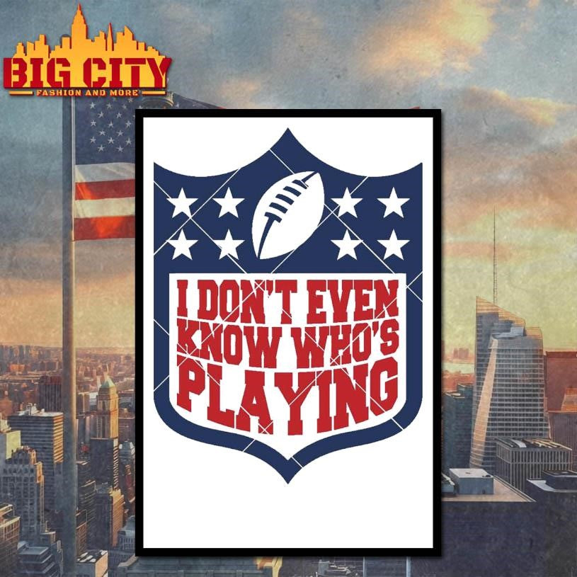 I Don’t Even Know Who’s Playing Football Shirt Unisex