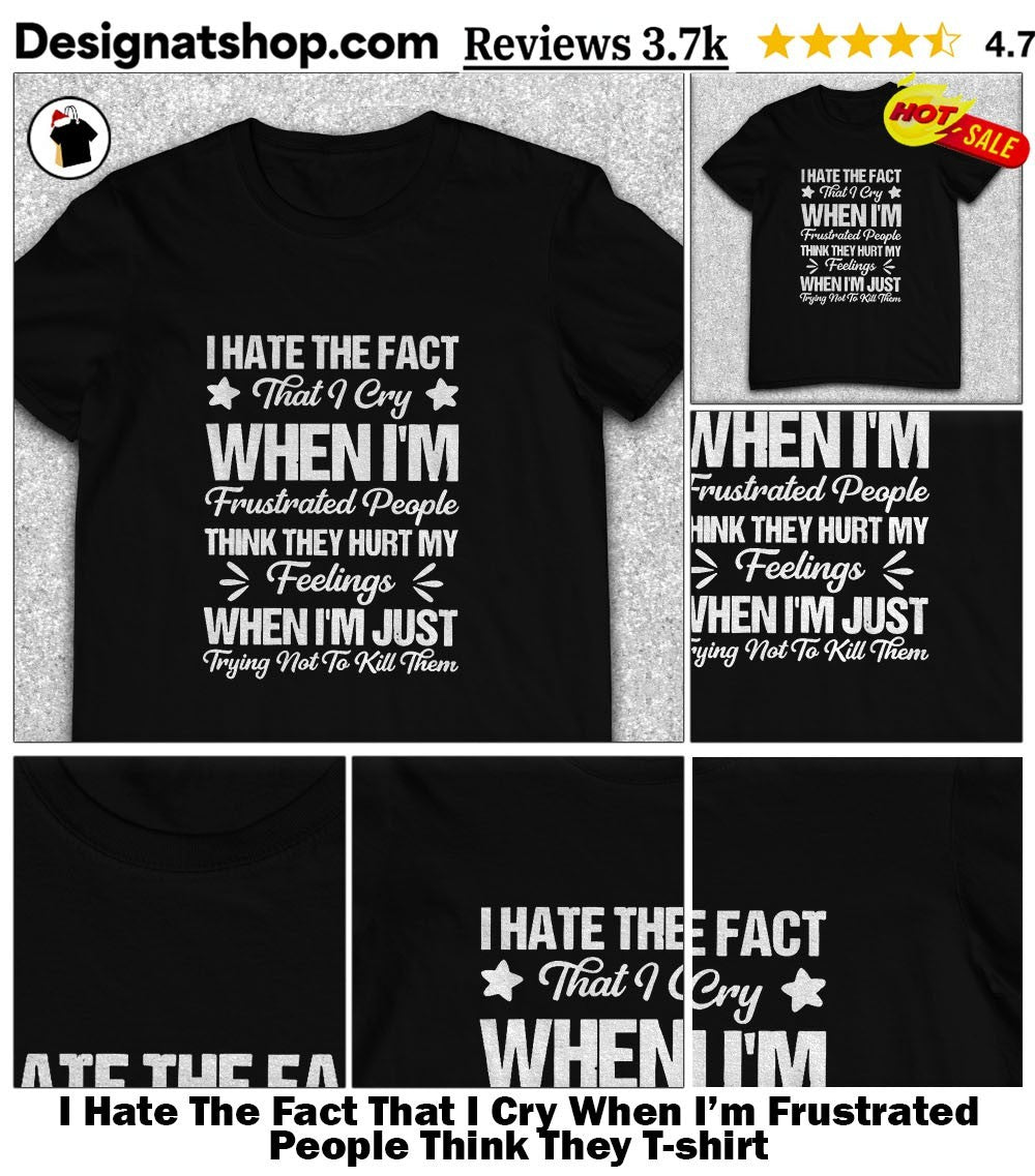 I Hate The Fact That I Cry When I’m Frustrated People Think They shirt