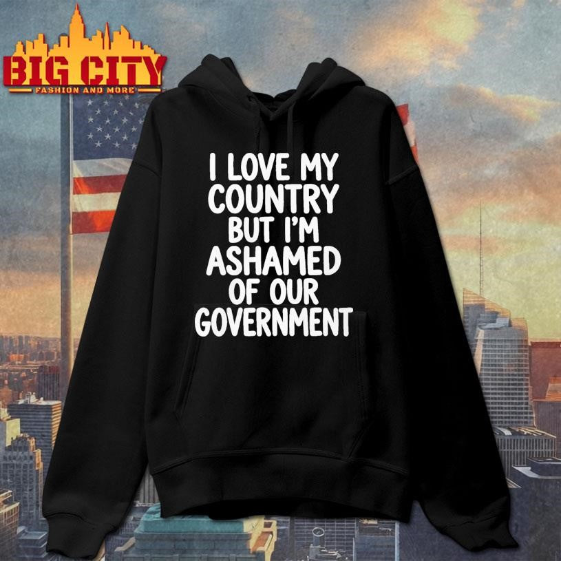 I Love My Country But I’m Ashamed of Our Government Shirt Unisex