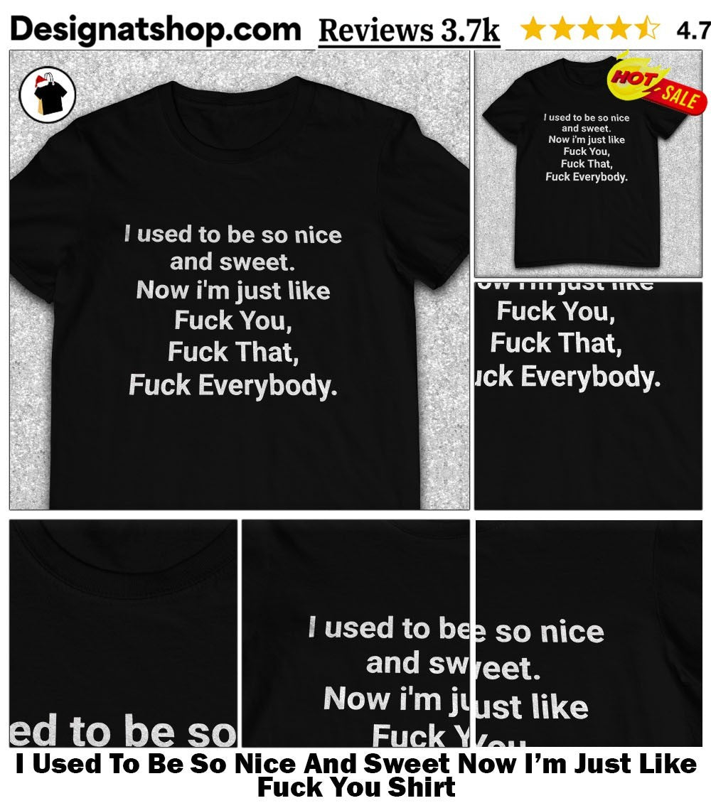 I Used To Be So Nice And Sweet Now I’m Just Like Fuck You Shirt