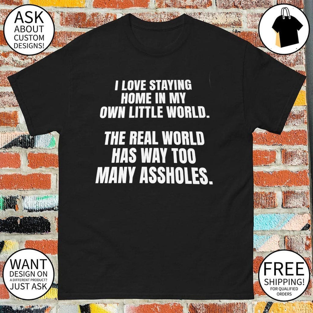 I love staying home in my own little world the real world has way too many assholes shirt