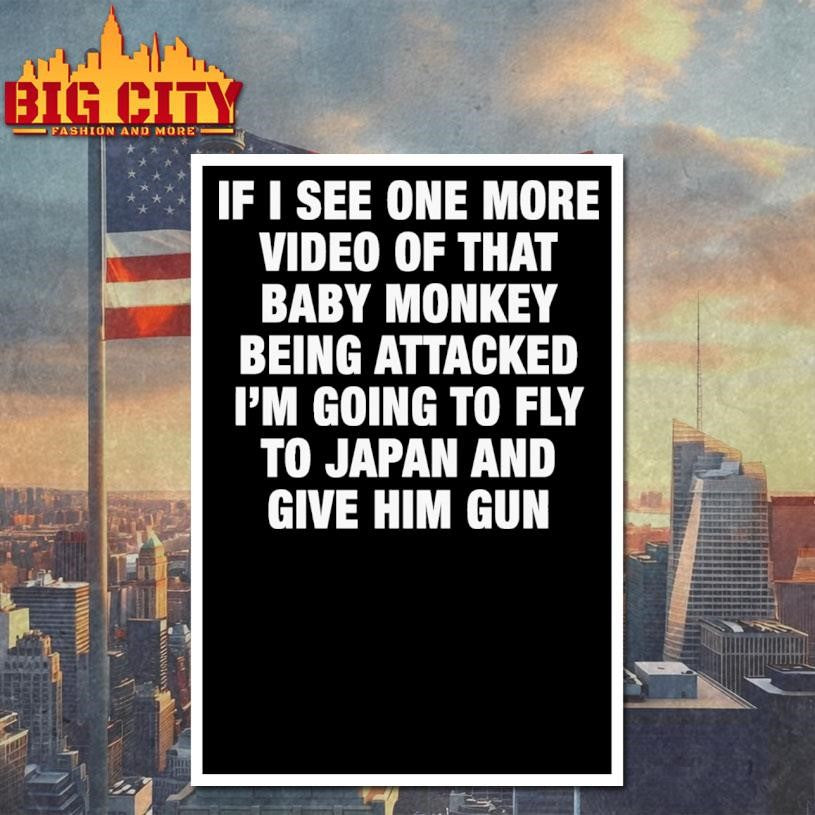 If I See One More Video Of That Baby Monkey Being Attacked I’m Going To Fly To Japan And Give Him Gun Shirt