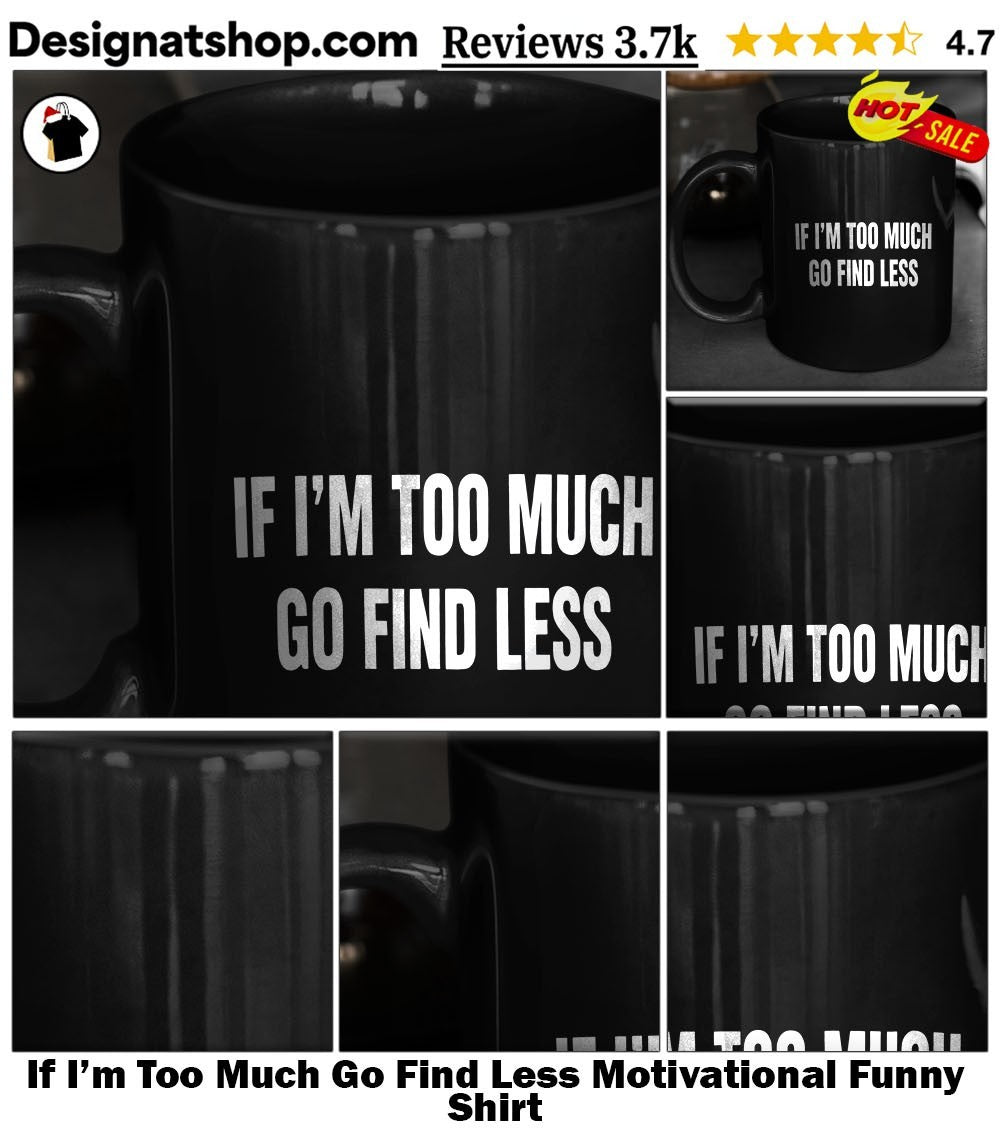 If I’m Too Much Go Find Less Motivational Funny Shirt