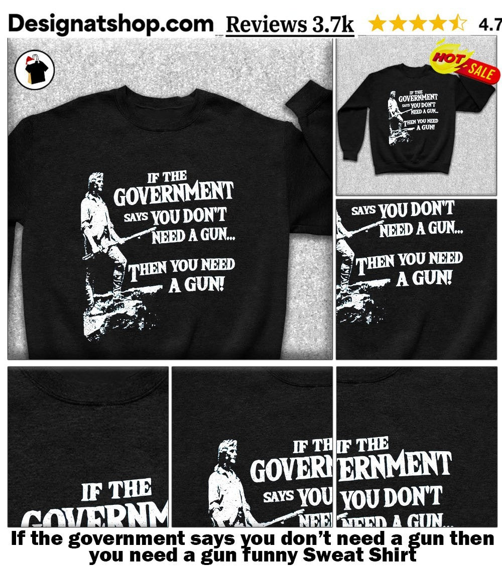 If the government says you don’t need a gun then you need a gun funny shirt