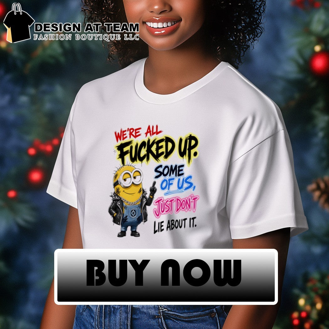 Minion Character We’re All Fucked Up Some Of Us Just Don’t Lie About It Shirt
