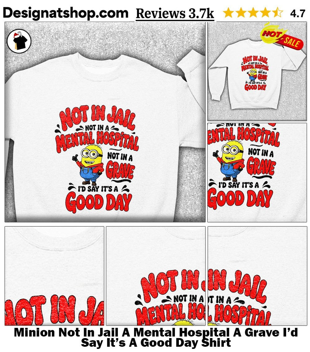Minion Not In Jail A Mental Hospital A Grave I’d Say It’s A Good Day Shirt