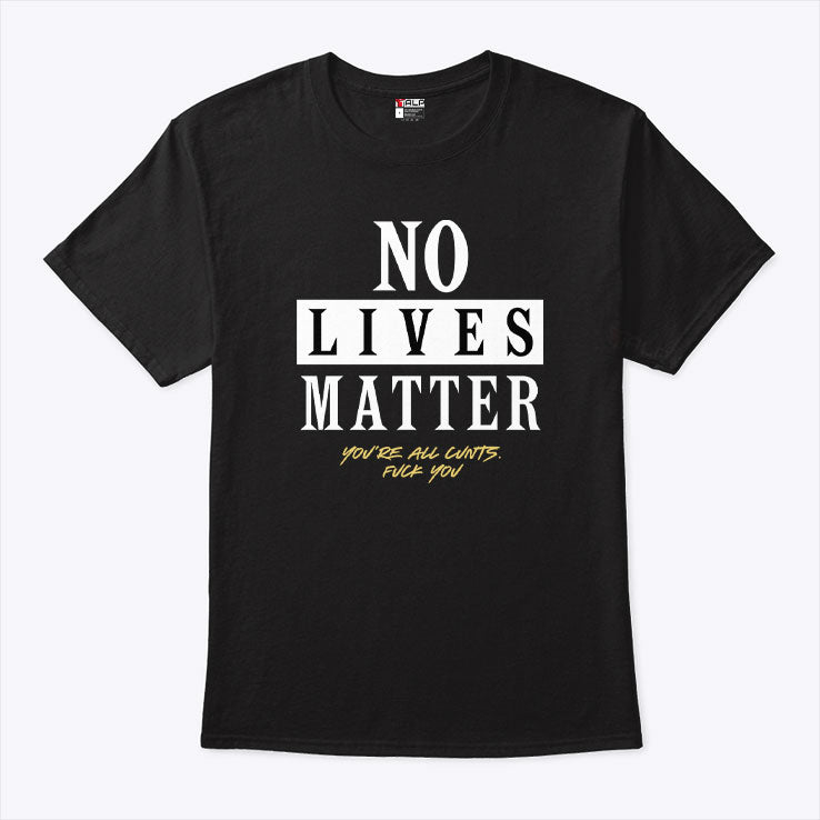No Lives Matter You’re All Cunts Fuck You T Shirt