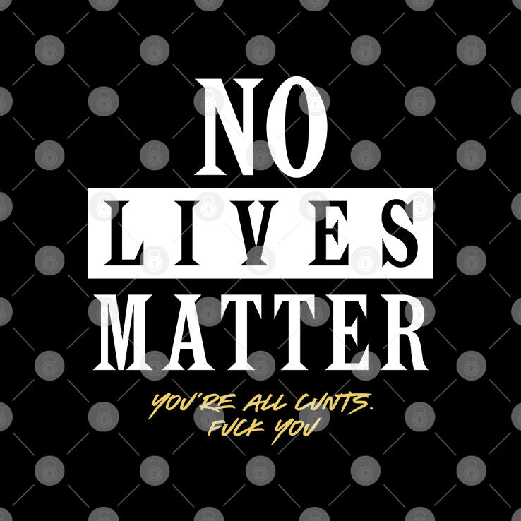 No Lives Matter You’re All Cunts Fuck You T Shirt