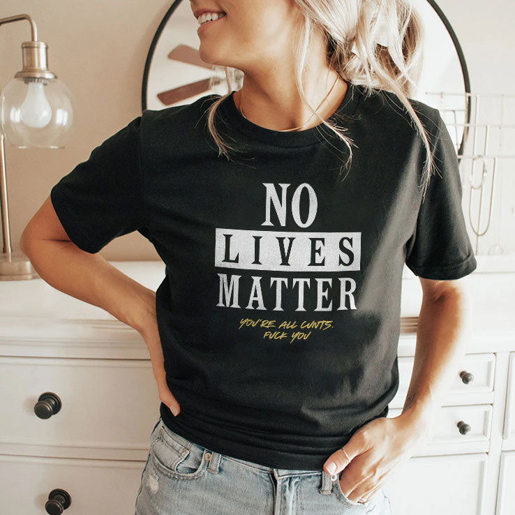 No Lives Matter You’re All Cunts Fuck You T Shirt
