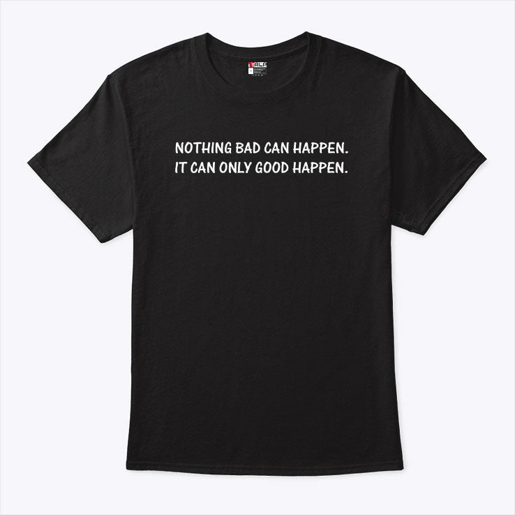Nothing Bad Can Happen It Can Only Good Happen T Shirt Unisex