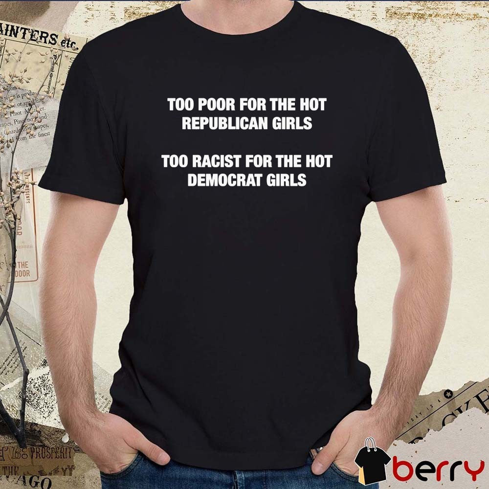 Too Poor For The Hot Republican Girls Too Racist For The Hot Democrat Girls t-shirt