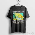 Officials The Shit I Been On Aint Even Out The Ass Yet T Shirt Unisex