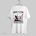 Original Born To Fish Forced To Maximize Shareholder Value T Shirt Unisex