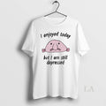 Original I Enjoyed Today But I Am Still Depressed Unisex