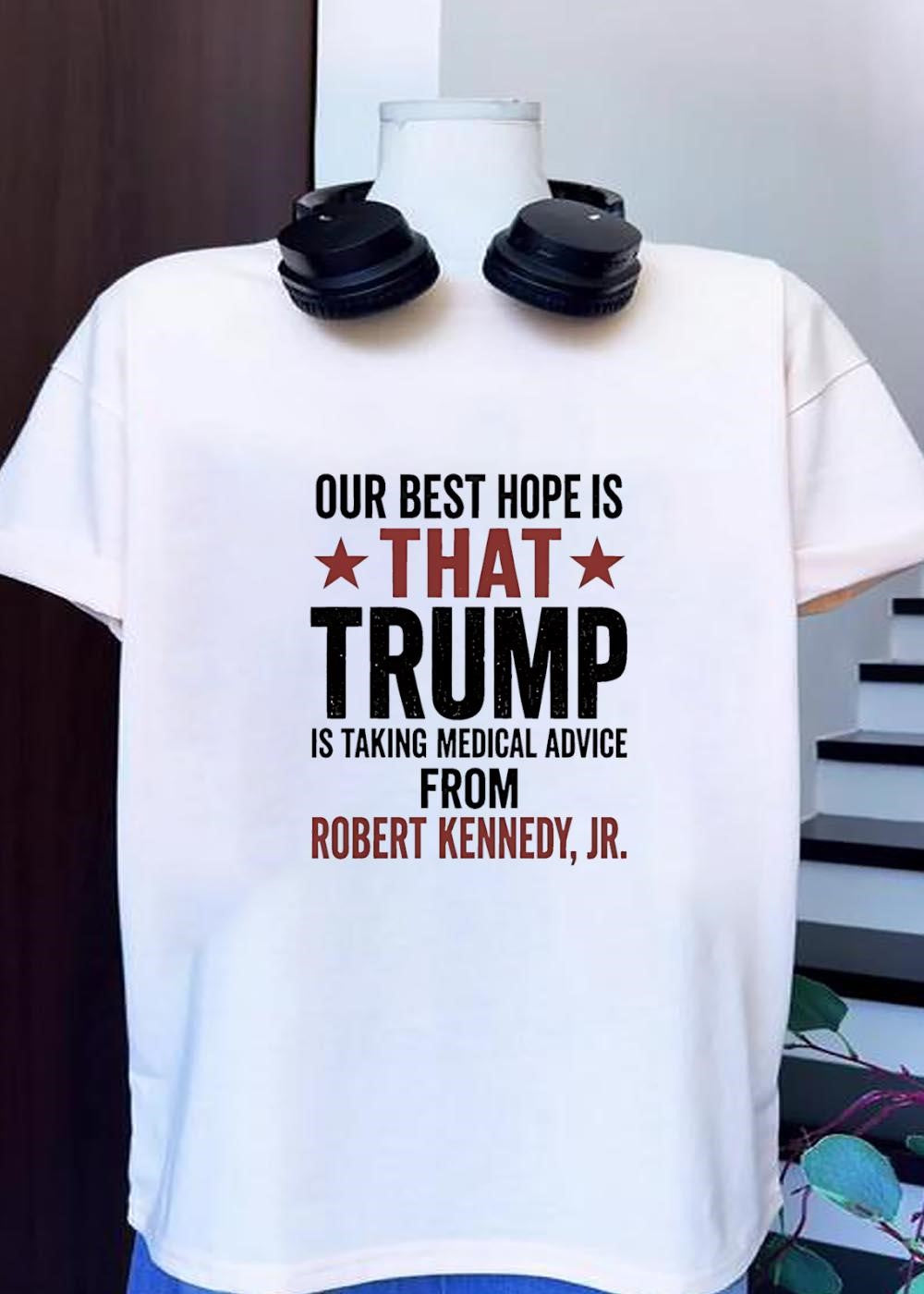 Political Statement Apparel Our Best Hope Is That Trump Is Taking Medical Advice From Robert Kennedy Jr T-Shirt
