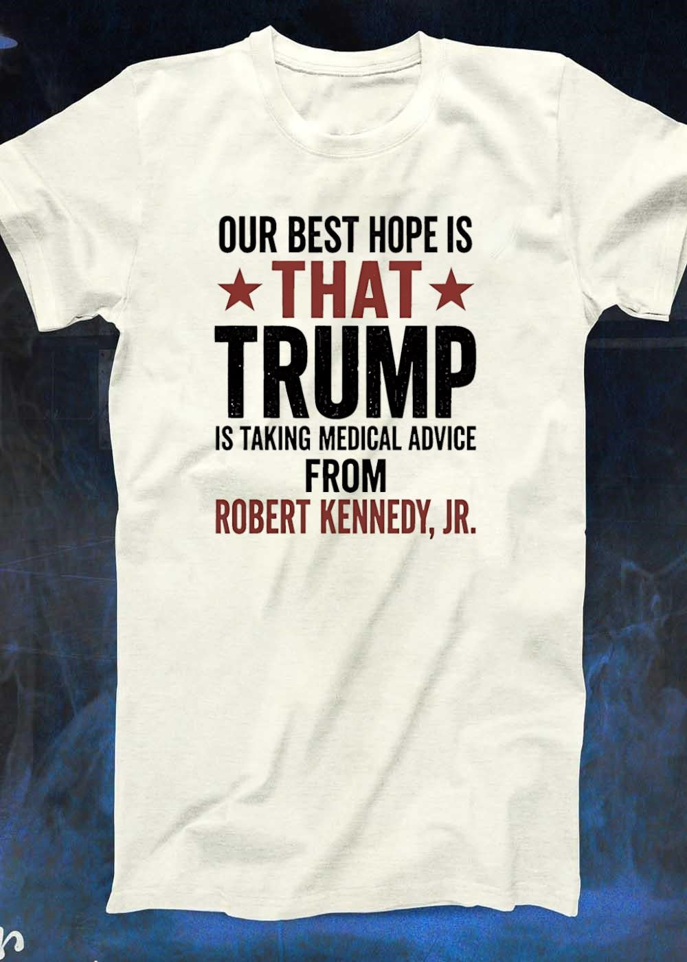 Political Statement Apparel Our Best Hope Is That Trump Is Taking Medical Advice From Robert Kennedy Jr T-Shirt