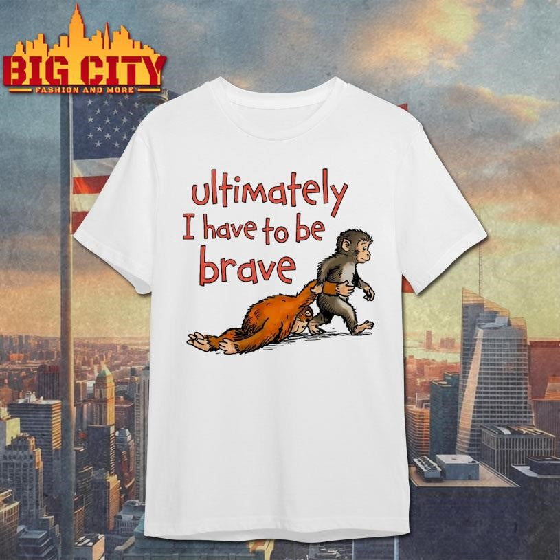 Ultimately I Have To Be Brave Shirt Unisex