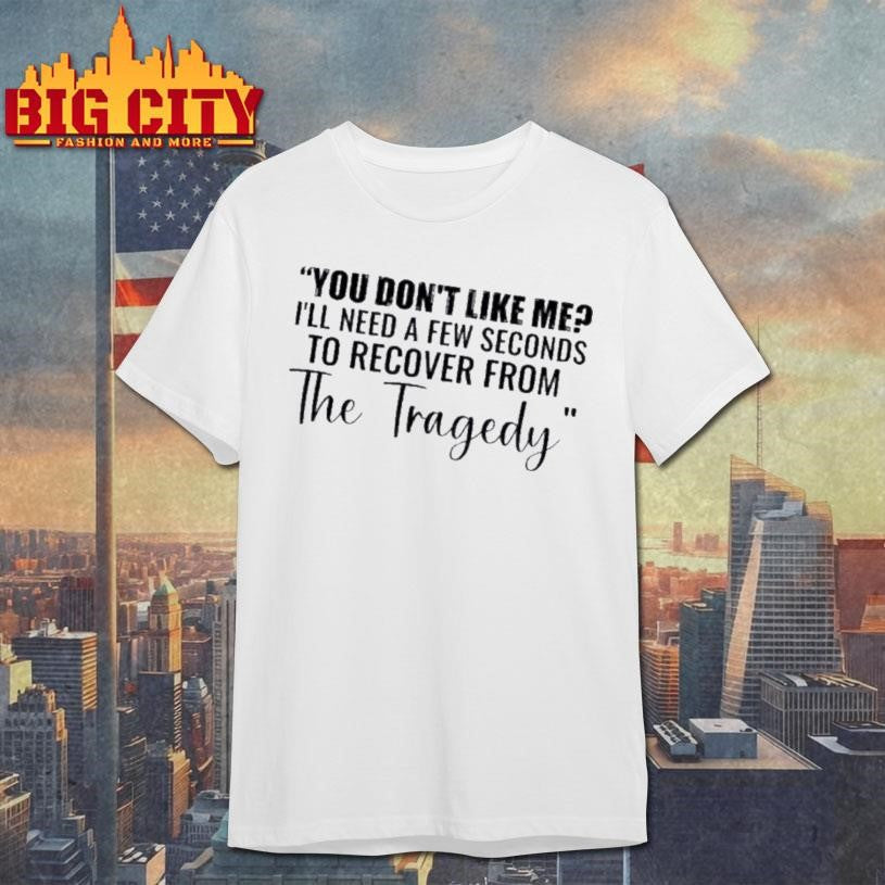 You Dont Like Me Ill Need A Few Seconds To Recover From The Tragedy Text Shirt Unisex