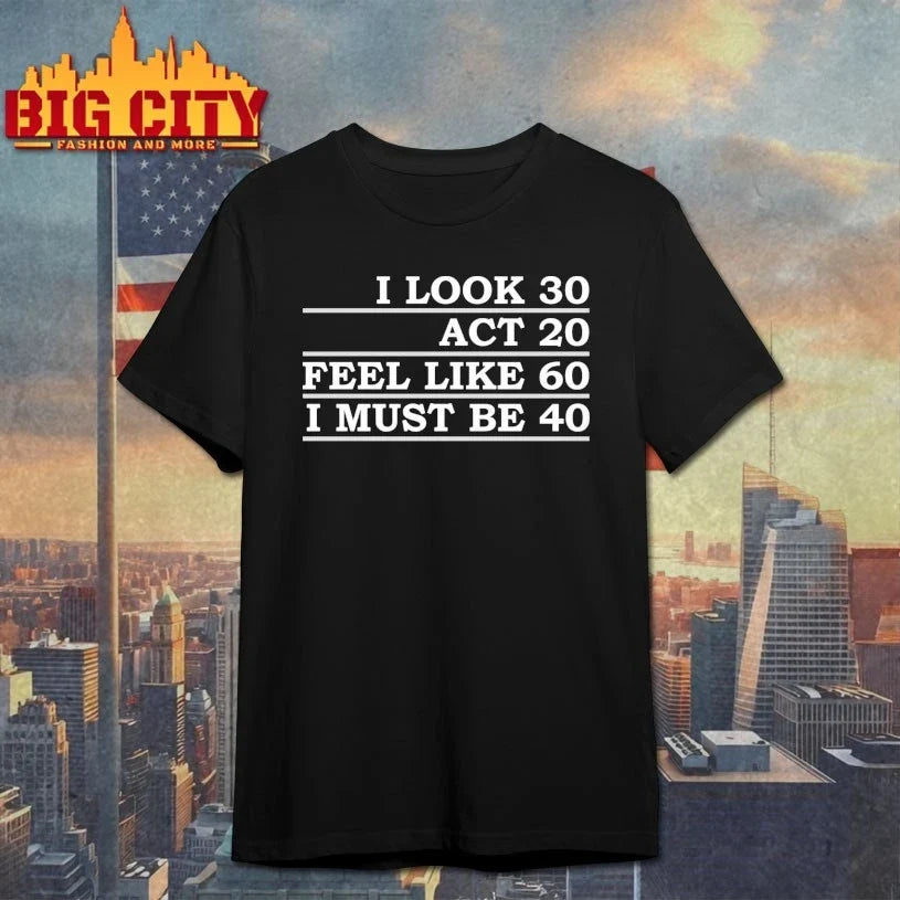 Official I Look 30 Act 20 Feel Like 60 I Must Be 40 Unisex