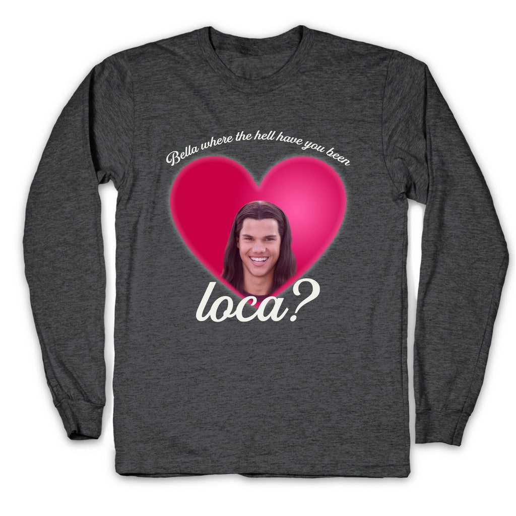 bella where the hell you been loca Longsleeve Tee Unisex