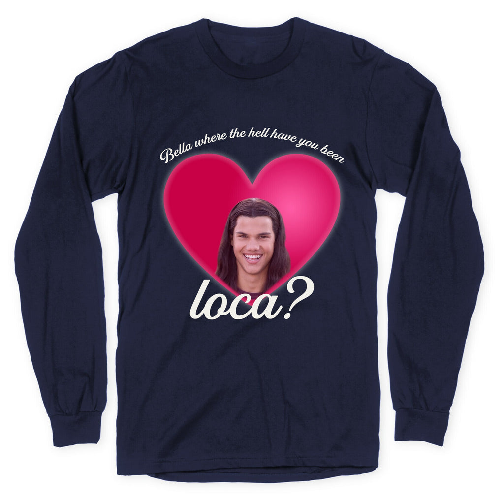 bella where the hell you been loca Longsleeve Tee Unisex