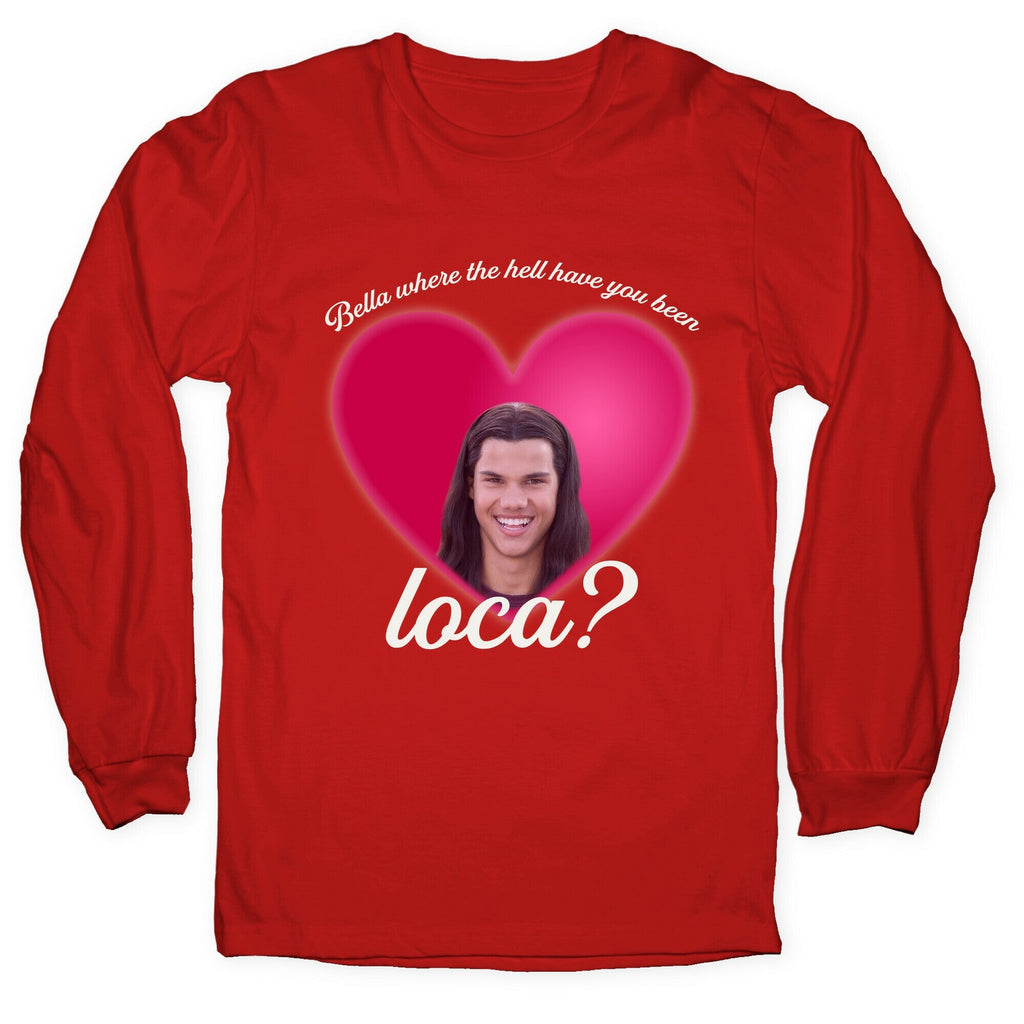 bella where the hell you been loca Longsleeve Tee Unisex