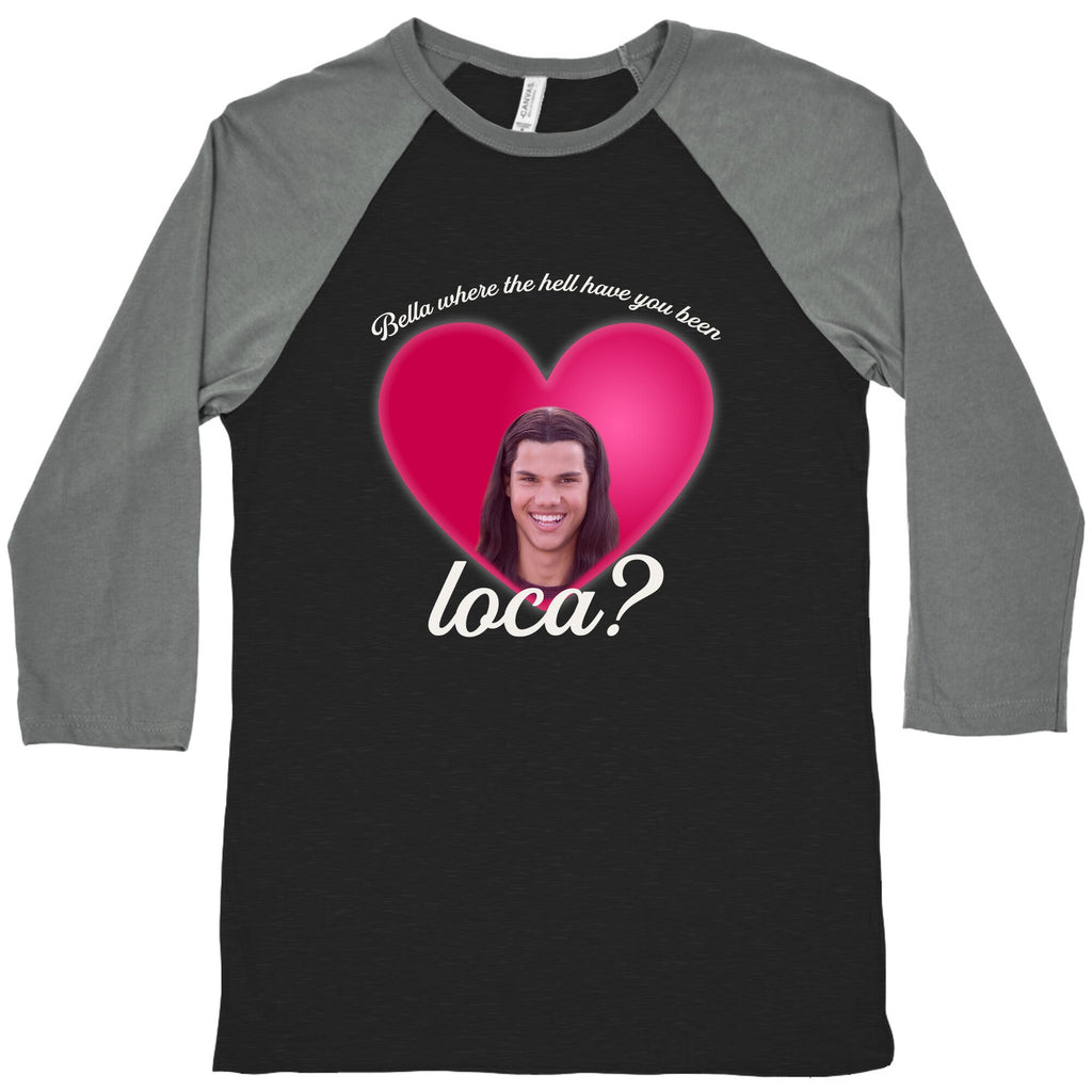 bella where the hell you been loca Baseball Tee Unisex
