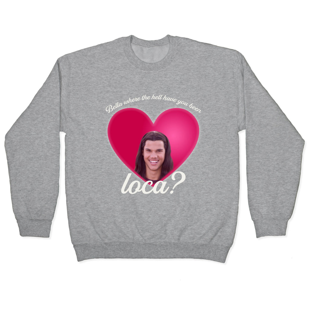bella where the hell you been loca Crewneck Unisex