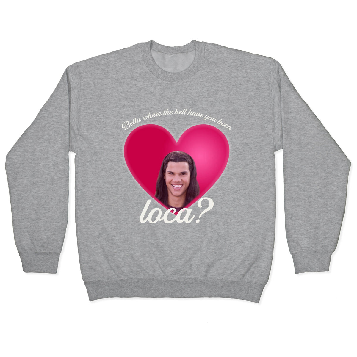 bella where the hell you been loca Crewneck Unisex