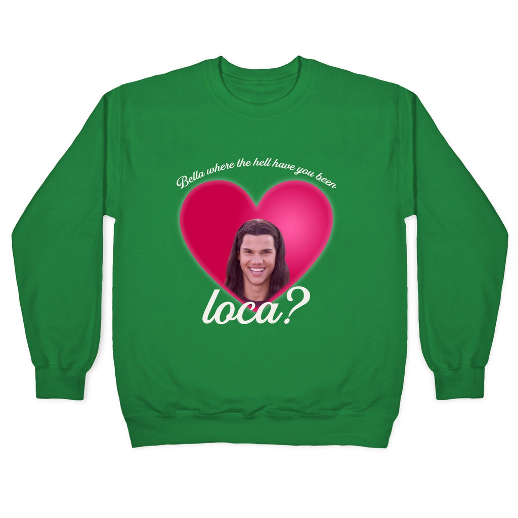 bella where the hell you been loca Crewneck Unisex