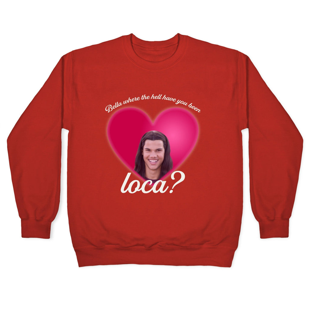 bella where the hell you been loca Crewneck Unisex
