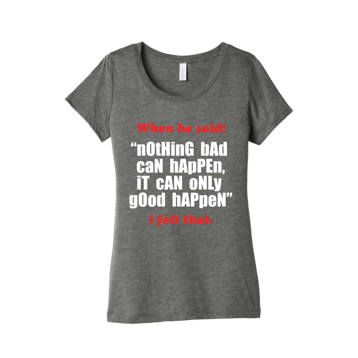 Nothing Bad Can Happen It Can Only Good Happen Womens Triblend Tee Unisex