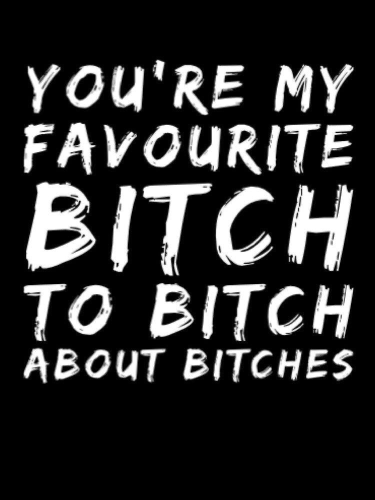You're My Favorite Bitch To Bitch About Bitches by Artistive