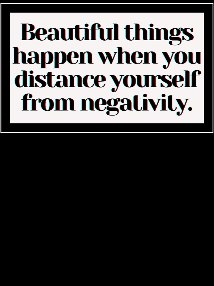 Beautiful things happen when you distance yourself from negativity. by PostiveText