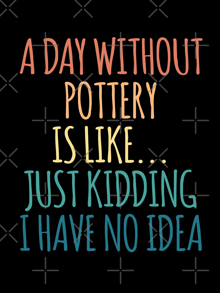 A Day Without Pottery Is Like Just Kidding I Have No Idea by kindxinn