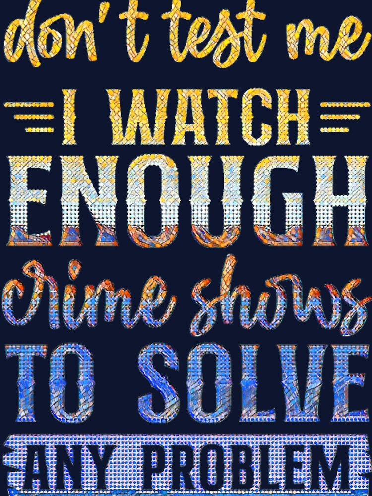Don't Test Me I Watch Enough Crime Shows. by CristalleLisa